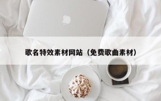 东阳歌名特效素材网站（免费歌曲素材）